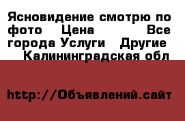 Ясновидение смотрю по фото  › Цена ­ 2 000 - Все города Услуги » Другие   . Калининградская обл.